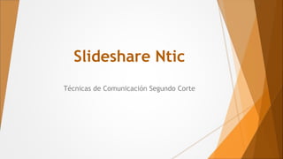 Slideshare Ntic
Técnicas de Comunicación Segundo Corte
 