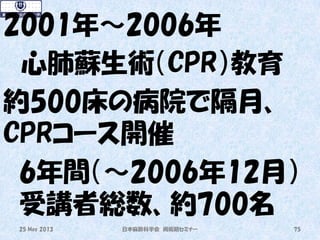 2001年～2006年
心肺蘇生術（CPR）教育
約500床の病院で隔月、
CPRコース開催
6年間（～2006年12月）
受講者総数、約700名
25 May 2013 日本麻酔科学会 周術期セミナー 75
 