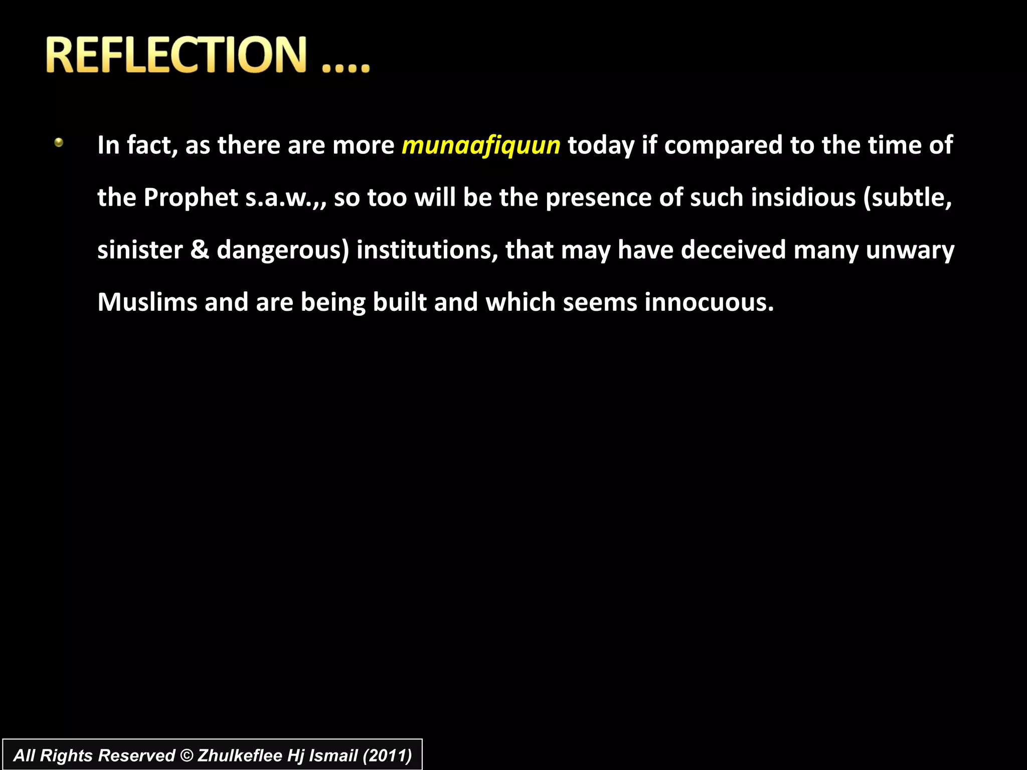 In fact, as there are more  munaafiquun  today if compared to the time of the Prophet s.a.w.,, so too will be the presence of such insidious (subtle, sinister & dangerous) institutions, that may have deceived many unwary Muslims and are being built and which seems innocuous. All Rights Reserved © Zhulkeflee Hj Ismail (2011) 