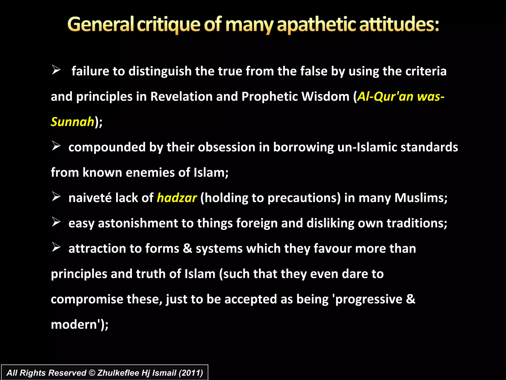 failure to distinguish the true from the false by using the criteria and principles in Revelation and Prophetic Wisdom ( Al-Qur'an was-Sunnah );  compounded by their obsession in borrowing un-Islamic standards from known enemies of Islam;  naiveté lack of  hadzar  (holding to precautions) in many Muslims;  easy astonishment to things foreign and disliking own traditions;  attraction to forms & systems which they favour more than principles and truth of Islam (such that they even dare to compromise these, just to be accepted as being 'progressive & modern');  All Rights Reserved © Zhulkeflee Hj Ismail (2011) 
