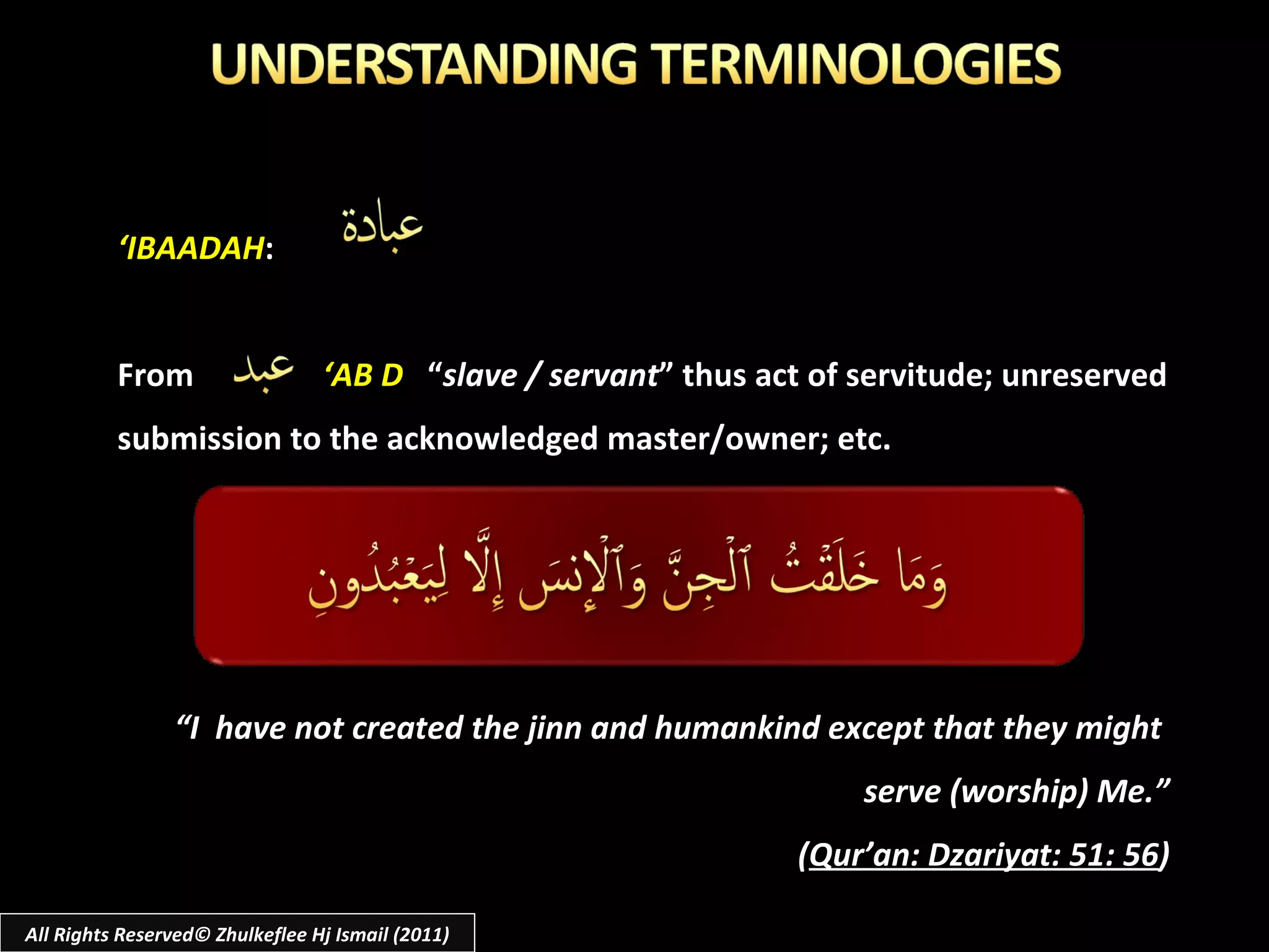 ‘ IBAADAH : From  ‘AB D  “ slave / servant ” thus act of servitude; unreserved submission to the acknowledged master/owner; etc. “ I  have not created the jinn and humankind except that they might  serve (worship) Me.” ( Qur’an: Dzariyat: 51: 56 ) All Rights Reserved© Zhulkeflee Hj Ismail (2011) 