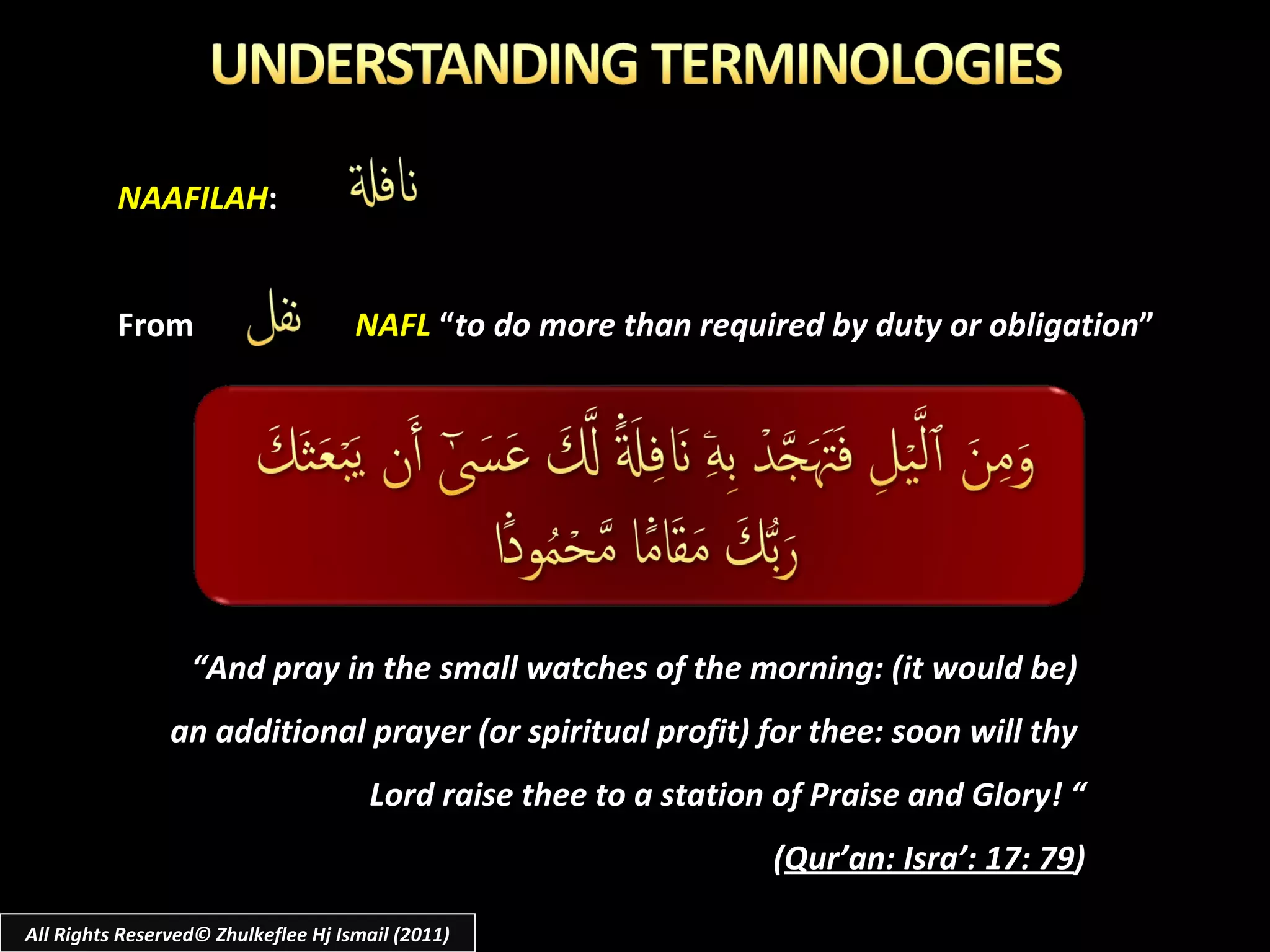 NAAFILAH : From  NAFL  “ to do more than required by duty or obligation ” “ And pray in the small watches of the morning: (it would be)  an additional prayer (or spiritual profit) for thee: soon will thy  Lord raise thee to a station of Praise and Glory! “ ( Qur’an: Isra’: 17: 79 ) All Rights Reserved© Zhulkeflee Hj Ismail (2011) 