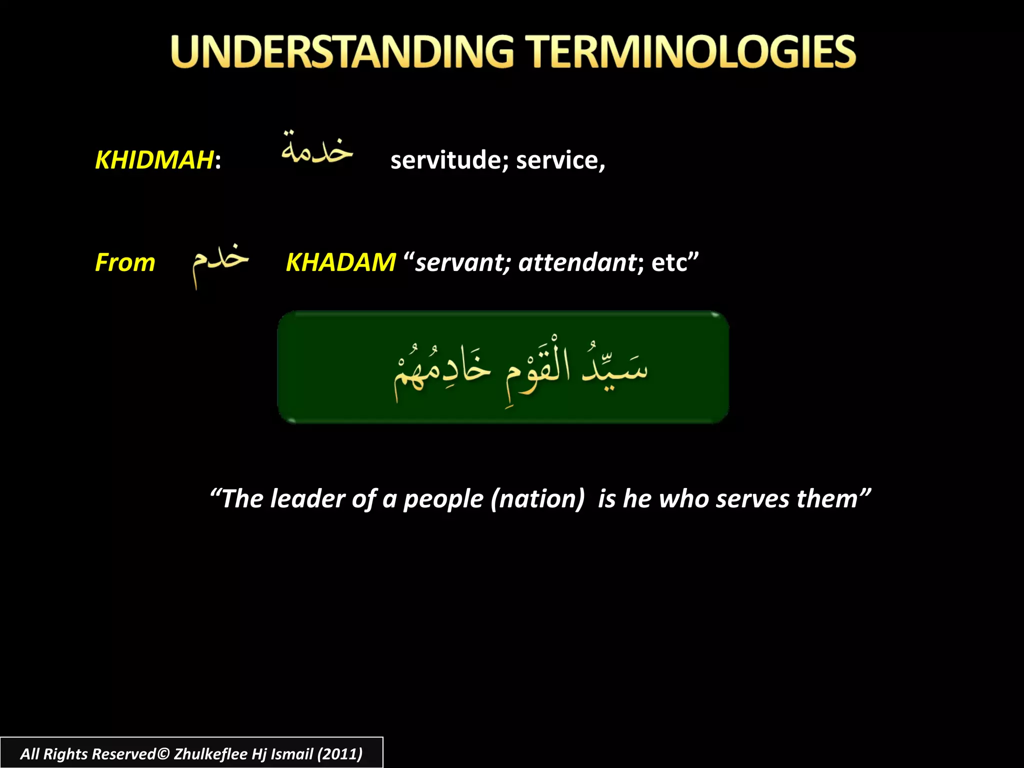 KHIDMAH :  servitude; service, From  KHADAM  “ servant; attendant ; etc” “ The leader of a people (nation)  is he who serves them” All Rights Reserved© Zhulkeflee Hj Ismail (2011) 