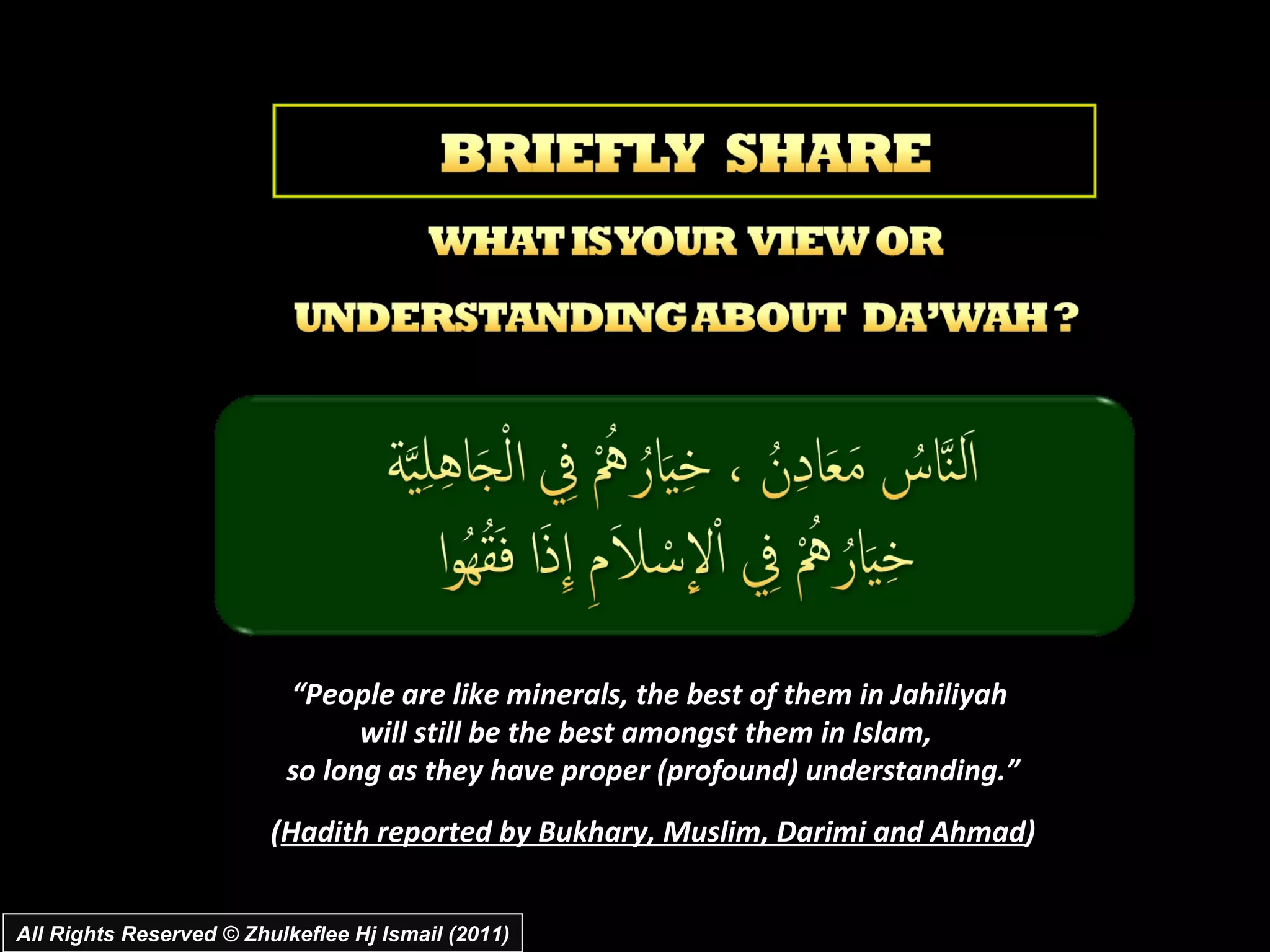 All Rights Reserved © Zhulkeflee Hj Ismail (2011) “ People are like minerals, the best of them in Jahiliyah  will still be the best amongst them in Islam,  so long as they have proper (profound) understanding.” ( Hadith reported by Bukhary, Muslim, Darimi and Ahmad ) 