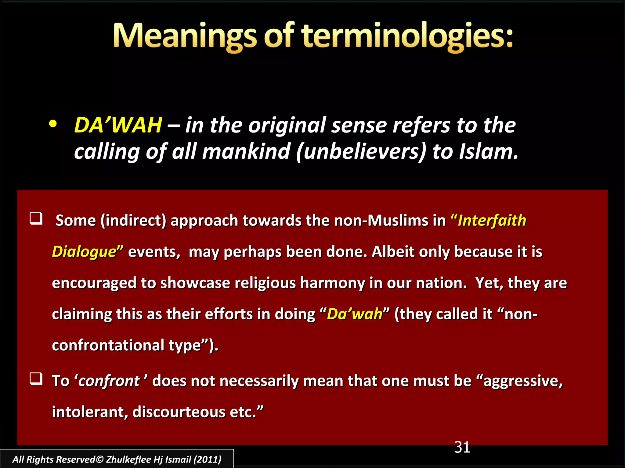 Some (indirect) approach towards the non-Muslims in  “ Interfaith Dialogue ”  events,  may perhaps been done. Albeit only because it is encouraged to showcase religious harmony in our nation.  Yet, they are claiming this as their efforts in doing “ Da’wah ” (they called it “non-confrontational type”).  To ‘ confront  ’ does not necessarily mean that one must be “aggressive, intolerant, discourteous etc.” DA’WAH   – in the original sense refers to the calling of all mankind (unbelievers) to Islam. All Rights Reserved© Zhulkeflee Hj Ismail (2011) 