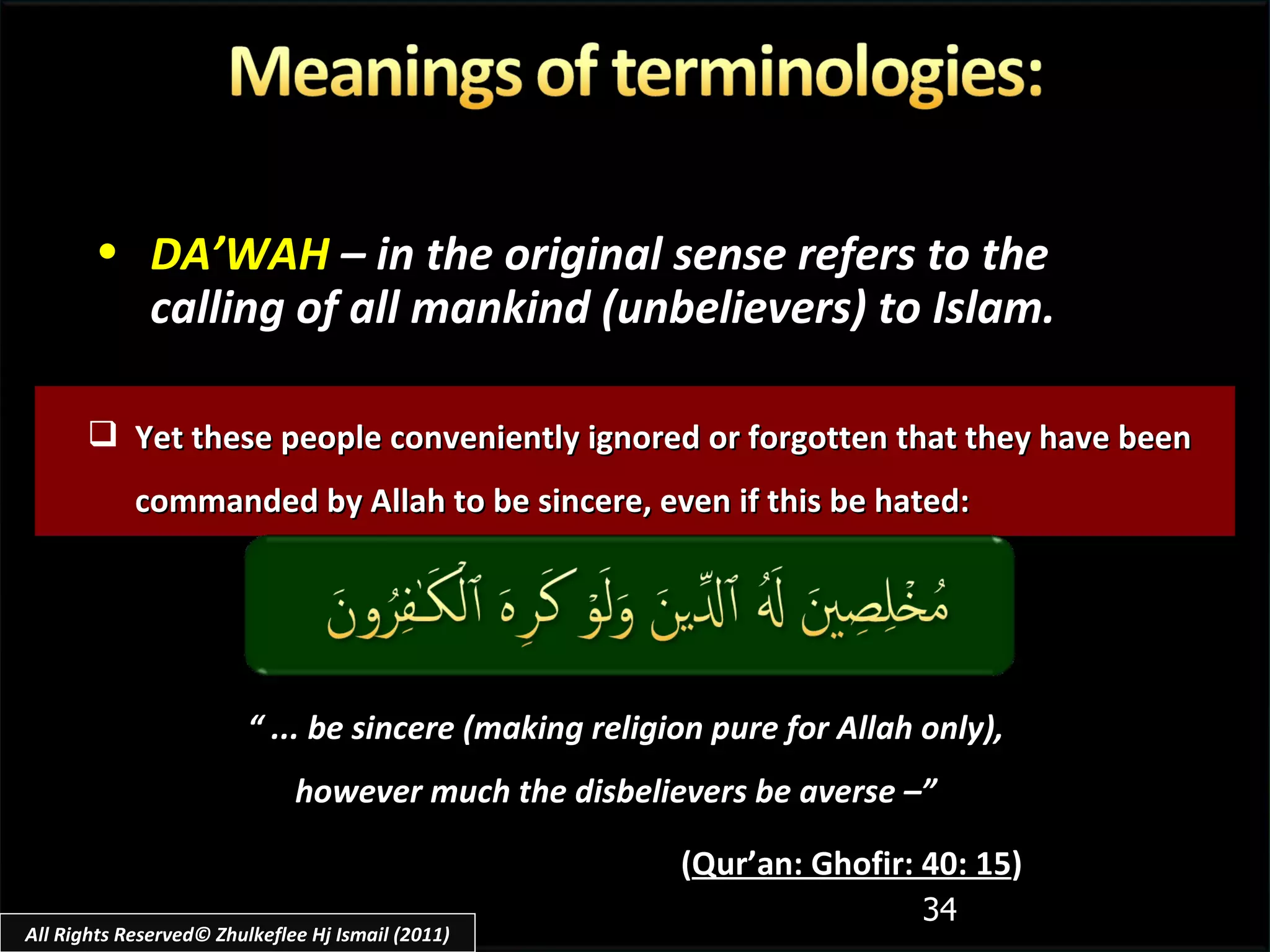 Yet these people conveniently ignored or forgotten that they have been commanded by Allah to be sincere, even if this be hated: DA’WAH   – in the original sense refers to the calling of all mankind (unbelievers) to Islam. “  ... be sincere (making religion pure for Allah only), however much the disbelievers be averse –” ( Qur’an: Ghofir: 40: 15 ) All Rights Reserved© Zhulkeflee Hj Ismail (2011) 