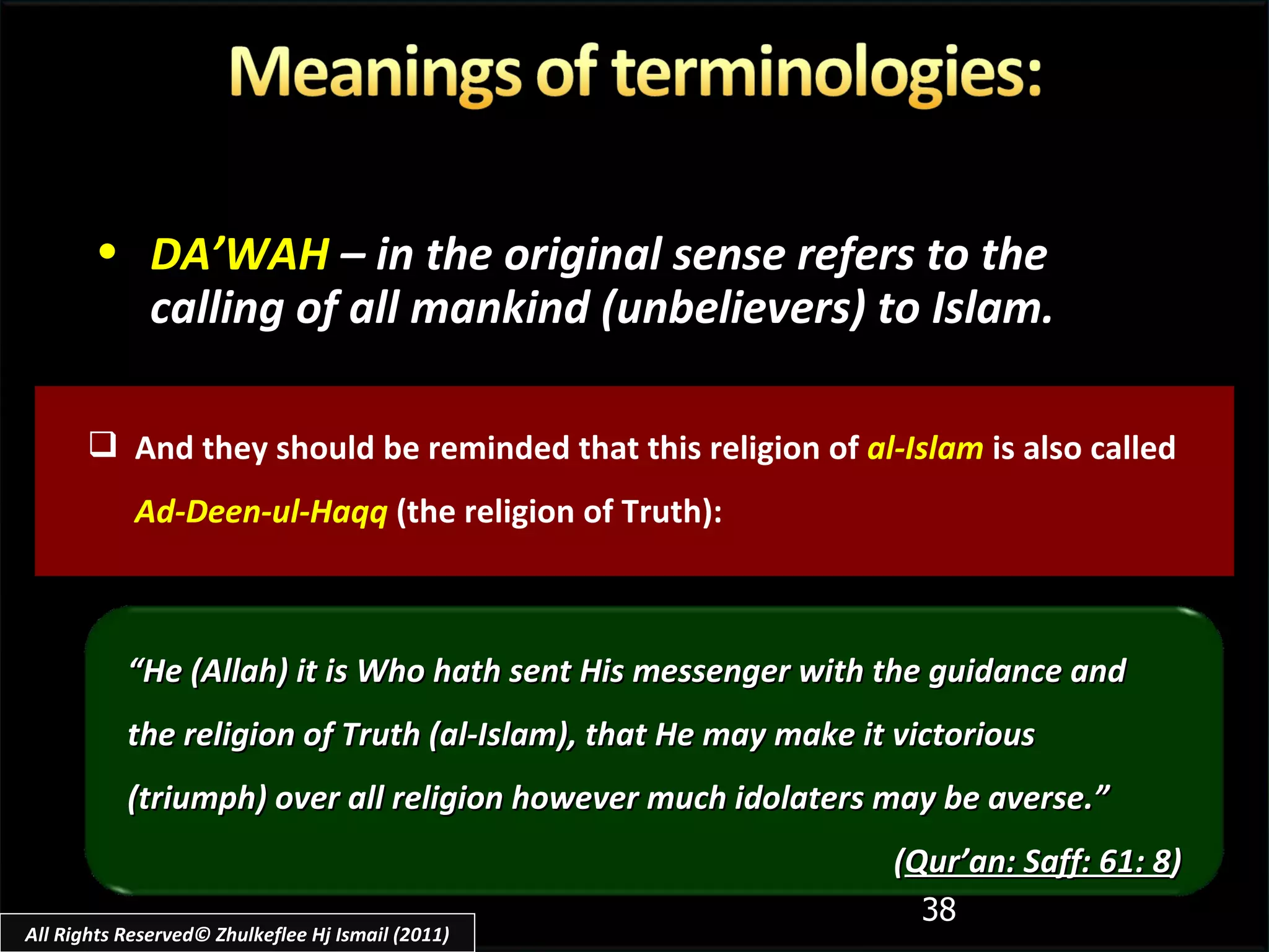 And they should be reminded that this religion of  al-Islam  is also called  Ad-Deen-ul-Haqq  (the religion of Truth): DA’WAH   – in the original sense refers to the calling of all mankind (unbelievers) to Islam. “ He (Allah) it is Who hath sent His messenger with the guidance and the religion of Truth (al-Islam), that He may make it victorious (triumph) over all religion however much idolaters may be averse.” ( Qur’an: Saff: 61: 8 ) All Rights Reserved© Zhulkeflee Hj Ismail (2011) 