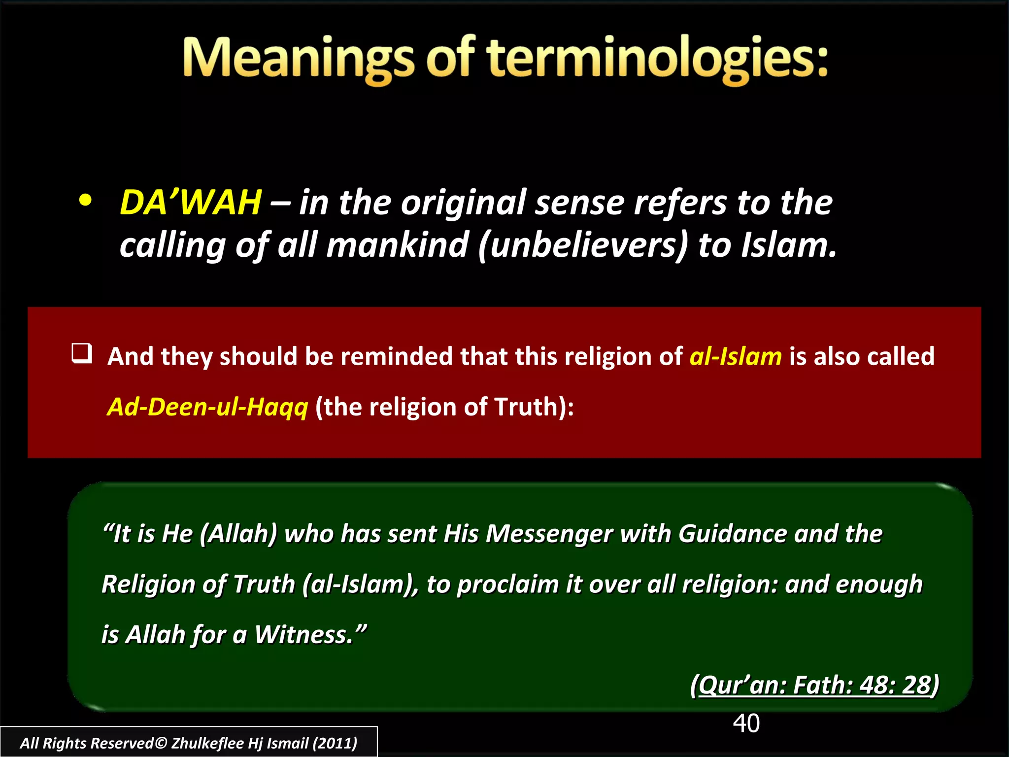 And they should be reminded that this religion of  al-Islam  is also called  Ad-Deen-ul-Haqq  (the religion of Truth): DA’WAH   – in the original sense refers to the calling of all mankind (unbelievers) to Islam. “ It is He (Allah) who has sent His Messenger with Guidance and the Religion of Truth (al-Islam), to proclaim it over all religion: and enough is Allah for a Witness.” ( Qur’an: Fath: 48: 28 ) All Rights Reserved© Zhulkeflee Hj Ismail (2011) 