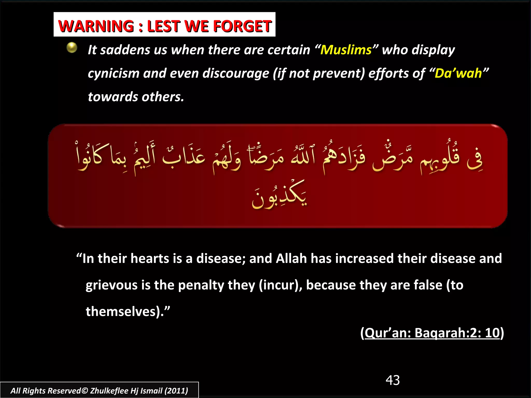 It saddens us when there are certain “ Muslims ” who display cynicism and even discourage (if not prevent) efforts of “ Da’wah ” towards others. “ In their hearts is a disease; and Allah has increased their disease and grievous is the penalty they (incur), because they are false (to themselves).”  ( Qur’an: Baqarah:2: 10 ) WARNING : LEST WE FORGET All Rights Reserved© Zhulkeflee Hj Ismail (2011) 