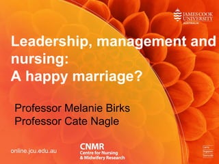 Leadership, management and
nursing:
A happy marriage?
Professor Melanie Birks
Professor Cate Nagle
online.jcu.edu.au
 