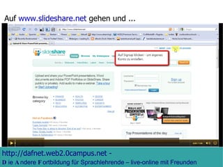 Auf  www.slideshare.net  gehen und ... http://dafnet.web2.0campus.net  -   D ie  A ndere  F ortbildung für Sprachlehrende – live-online mit Freunden weltweit!  