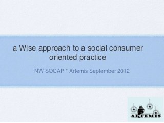 a Wise approach to a social consumer
oriented practice
NW SOCAP * Artemis September 2012
 