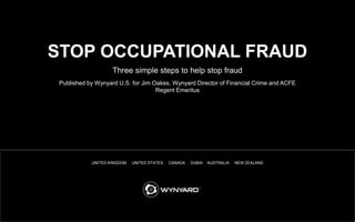 1
UNITED KINGDOM UNITED STATES CANADA DUBAI AUSTRALIA NEW ZEALAND
Three simple steps to help stop fraud
Published by Wynyard U.S. for Jim Oakes, Wynyard Director of Financial Crime and ACFE
Regent Emeritus
STOP OCCUPATIONAL FRAUD
 