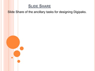 SLIDE SHARE 
Slide Share of the ancillary tasks for designing Digipaks. 
 