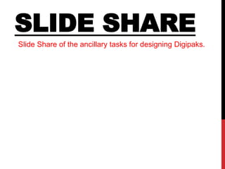 SLIDE SHARE 
Slide Share of the ancillary tasks for designing Digipaks. 
 