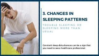 3. CHANGES IN
SLEEPING PATTERNS
Constant sleep disturbances can be a sign that
you need to see a healthcare professional. 
T R O U B L E S L E E P I N G O R
S L E E P I N G M O R E T H A N
U S U A L
 