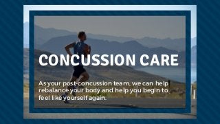 CONCUSSION CARE
As your post-concussion team, we can help
rebalance your body and help you begin to
feel like yourself again.  
 
