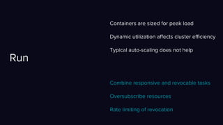 Containers are sized for peak load
Dynamic utilization affects cluster efficiency
Typical auto-scaling does not help
Run
Combine responsive and revocable tasks
Oversubscribe resources
Rate limiting of revocation
 
