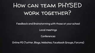 How can team PHYSED
work together?
Feedback and Brainstorming with those at your school
Local meetings
Conferences
Online PD (Twitter, Blogs, Websites, Facebook Groups, Forums)
 