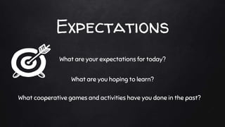 Expectations
What are your expectations for today?
What are you hoping to learn?
What cooperative games and activities have you done in the past?
 