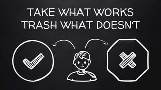 TAKE WHAT WORKS
TRASH WHAT DOESN’T
 