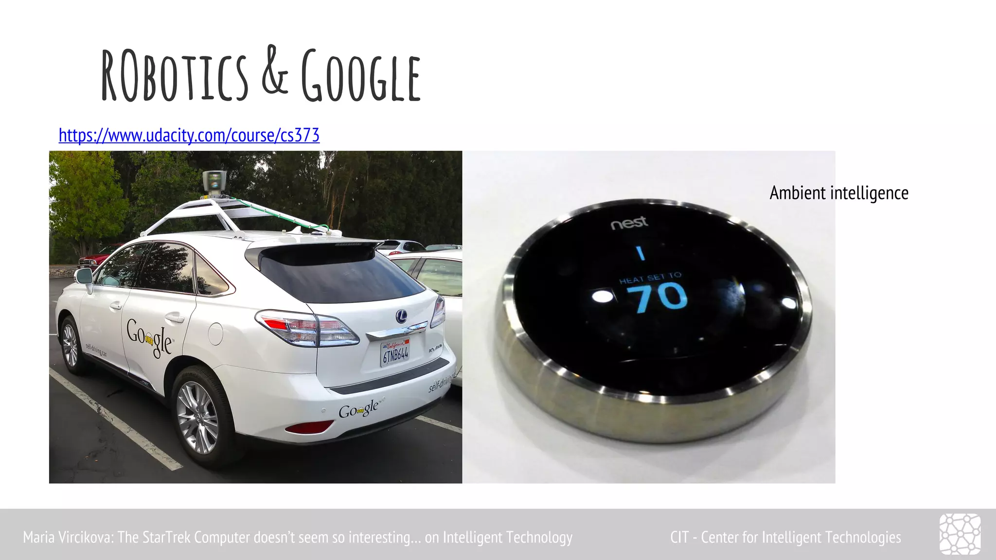 RObotics & Google 
Ambient intelligence 
https://www.udacity.com/course/cs373 
Maria Vircikova: The StarTrek Computer doesn’t seem so interesting… on Intelligent Technology CIT - Center for Intelligent Technologies 
 