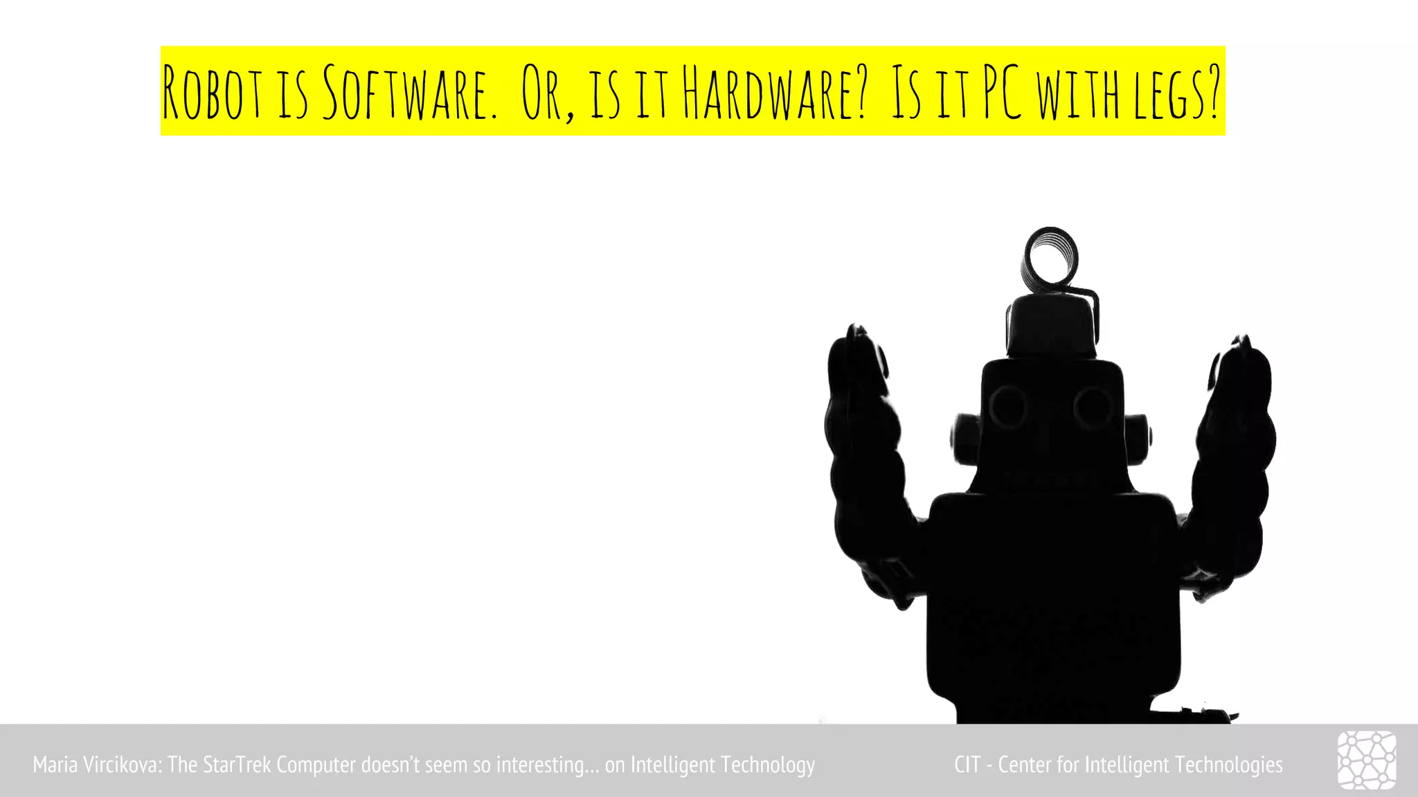 Robot is Software. Or, is it Hardware? Is it PC with legs? 
Maria Vircikova: The StarTrek Computer doesn’t seem so interesting… on Intelligent Technology CIT - Center for Intelligent Technologies 
 