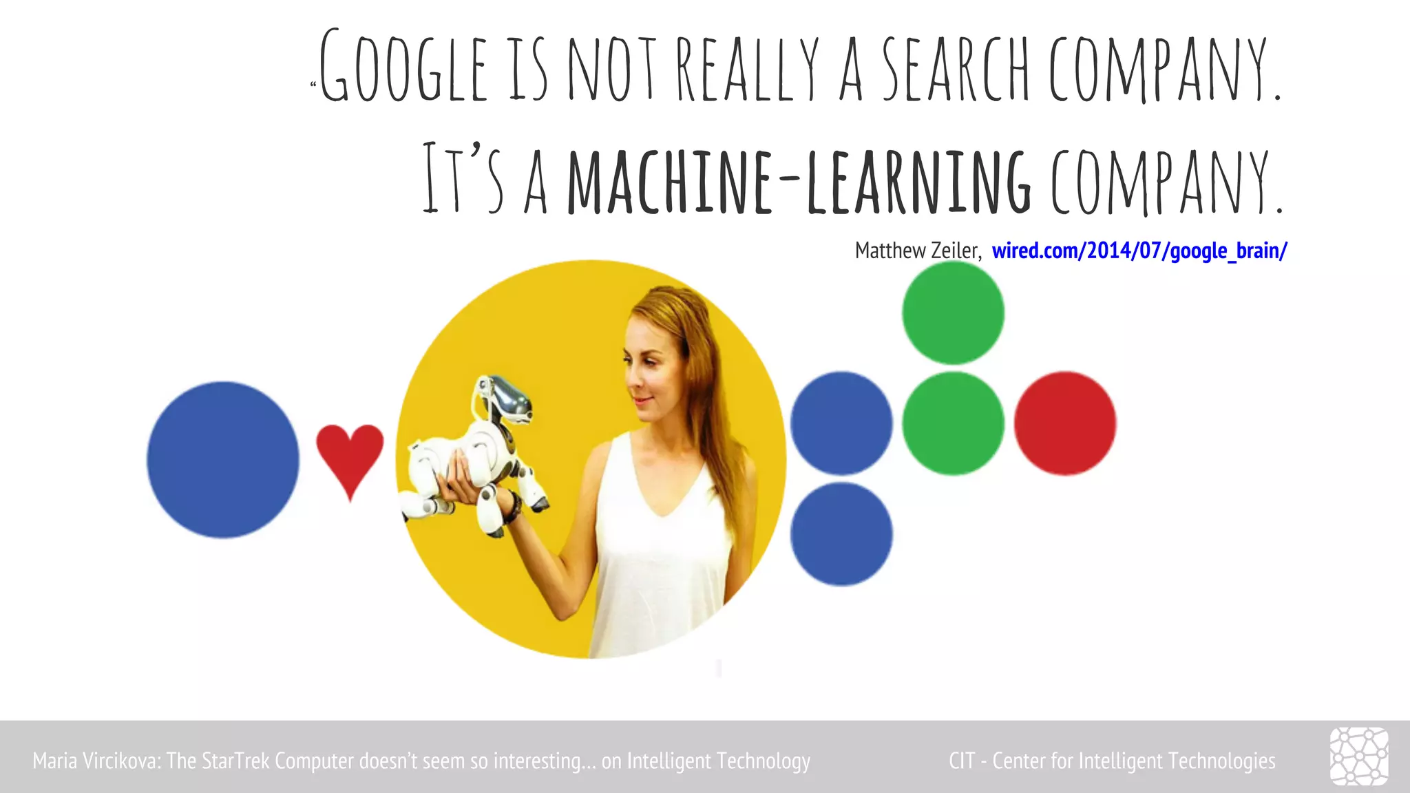 “Google is not really a search company. 
It’s a machine-learning company. 
Matthew Zeiler, wired.com/2014/07/google_brain/ 
Maria Vircikova: The StarTrek Computer doesn’t seem so interesting… on Intelligent Technology CIT - Center for Intelligent Technologies 
 