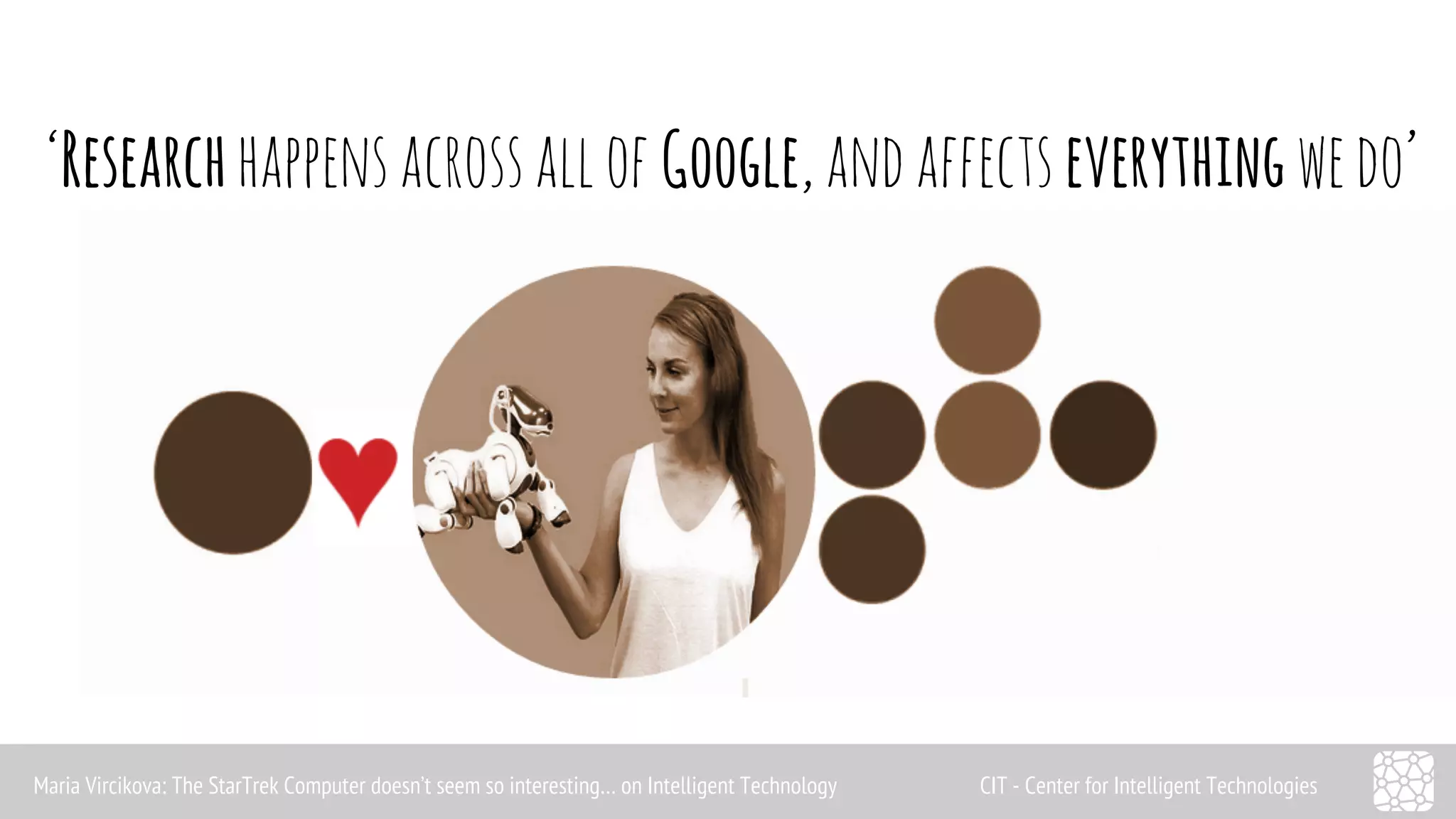 ‘Research happens across all of Google, and affects everything we do’ 
Maria Vircikova: The StarTrek Computer doesn’t seem so interesting… on Intelligent Technology CIT - Center for Intelligent Technologies 
 