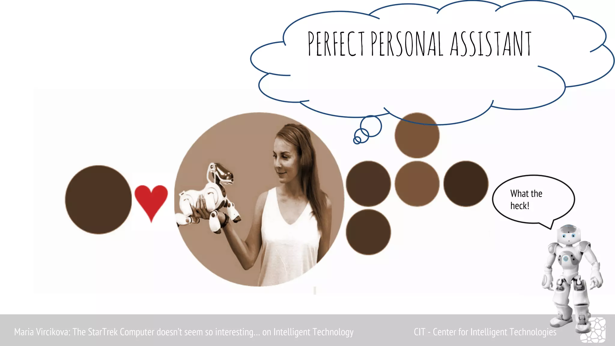 PERFECT PERSONAL ASSISTANT 
What the 
heck! 
Maria Vircikova: The StarTrek Computer doesn’t seem so interesting… on Intelligent Technology CIT - Center for Intelligent Technologies 
 