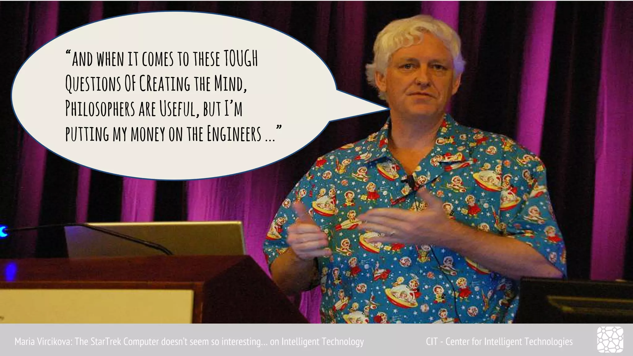 Why I have 
to learn? 
“and when it comes to these TOUGH 
Questions OF CReating the Mind, 
Philosophers are Useful, but I’m 
putting my money on the Engineers ...” 
Maria Vircikova: The StarTrek Computer doesn’t seem so interesting… on Intelligent Technology CIT - Center for Intelligent Technologies 
 