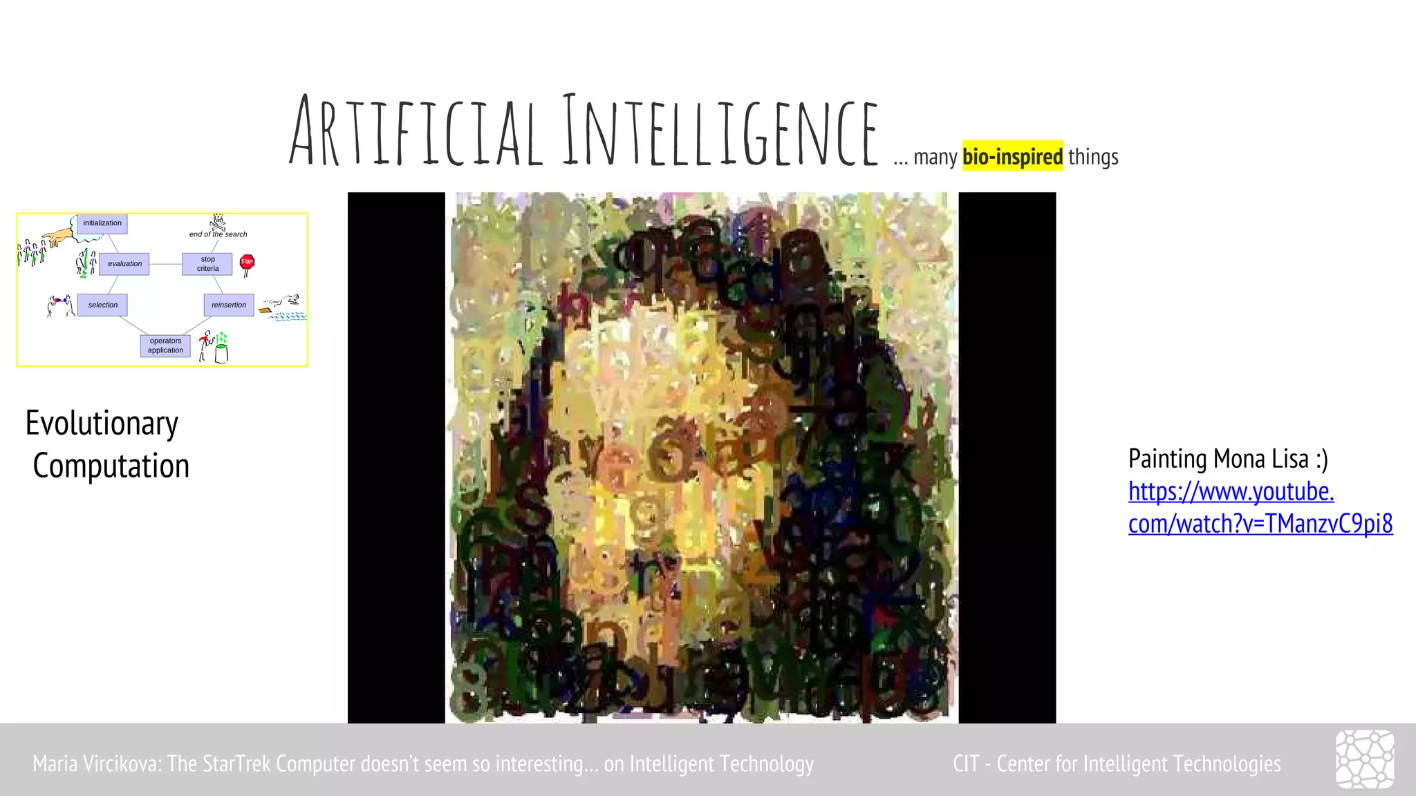 Artificial Intelligence … many bio-inspired things 
Evolutionary 
Computation Painting Mona Lisa :) 
https://www.youtube. 
com/watch?v=TManzvC9pi8 
Maria Vircikova: The StarTrek Computer doesn’t seem so interesting… on Intelligent Technology CIT - Center for Intelligent Technologies 
 