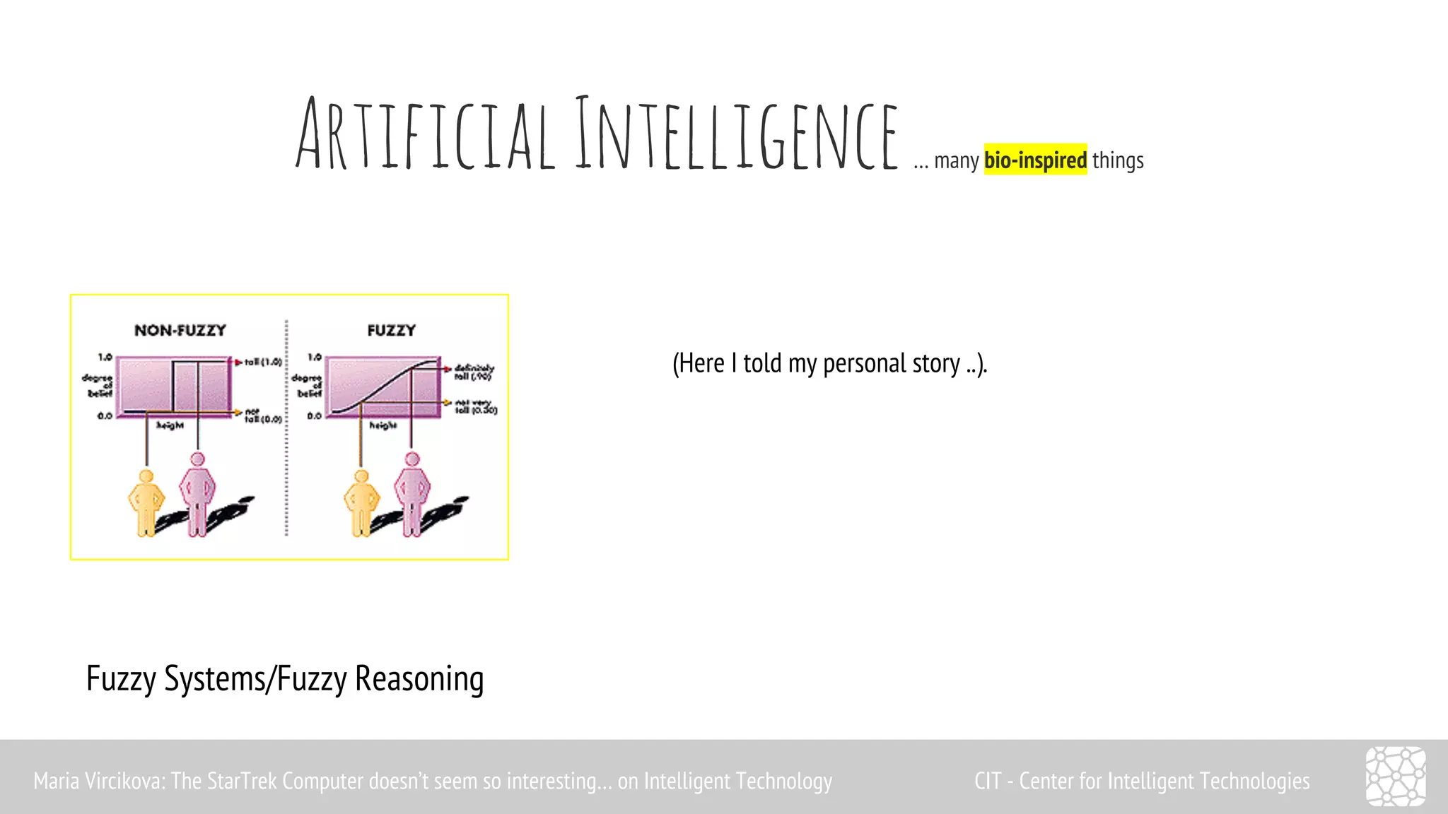 Artificial Intelligence … many bio-inspired things 
Fuzzy Systems/Fuzzy Reasoning 
(Here I told my personal story ..). 
Maria Vircikova: The StarTrek Computer doesn’t seem so interesting… on Intelligent Technology CIT - Center for Intelligent Technologies 
 