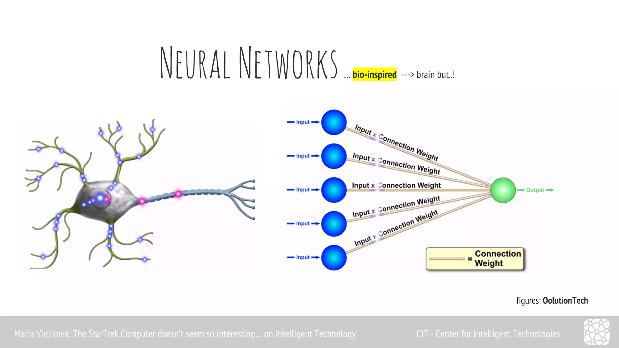 Neural Networks … bio-inspired ---> brain but..! 
figures: OolutionTech 
Maria Vircikova: The StarTrek Computer doesn’t seem so interesting… on Intelligent Technology CIT - Center for Intelligent Technologies 
 