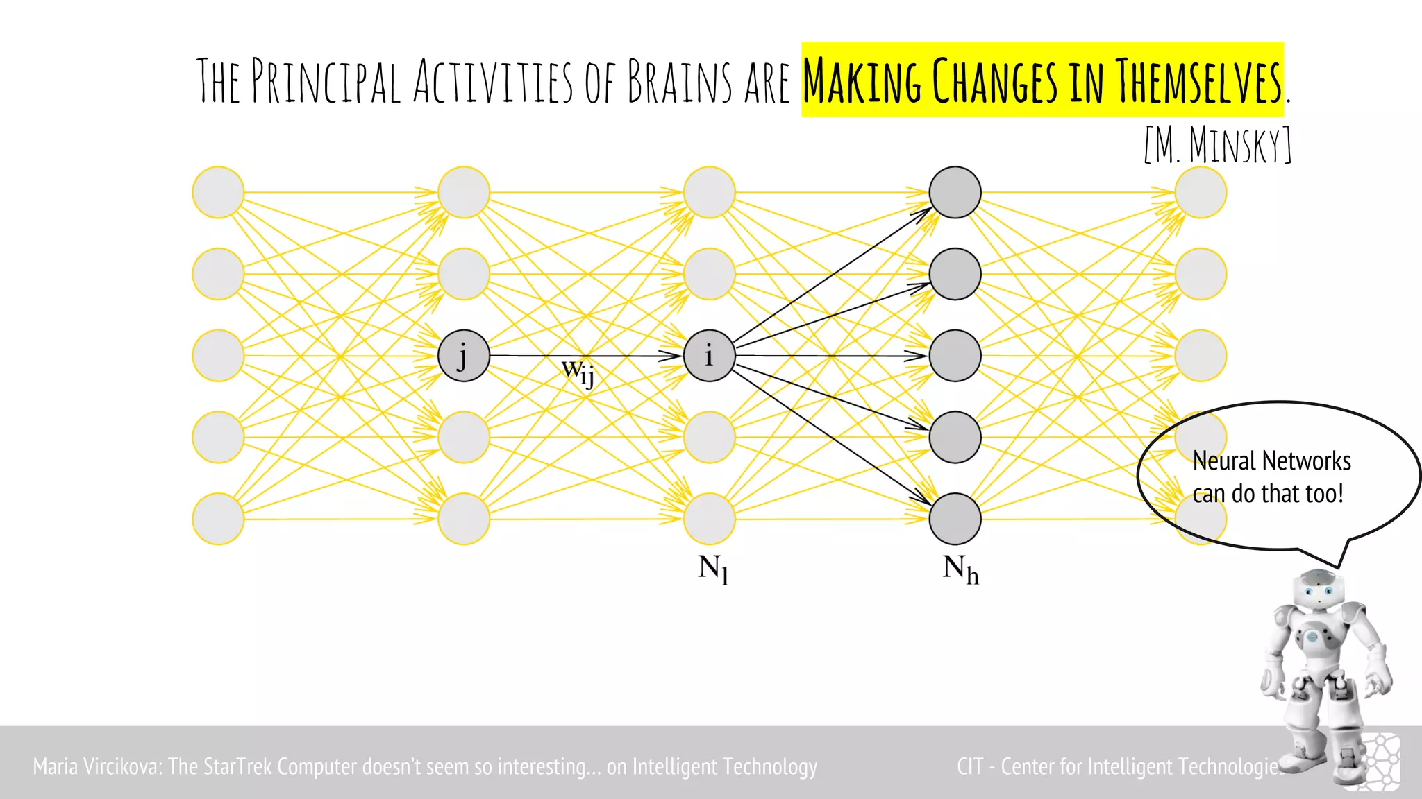 The Principal Activities of Brains are Making Changes in Themselves. 
[M. Minsky] 
Neural Networks 
can do that too! 
Maria Vircikova: The StarTrek Computer doesn’t seem so interesting… on Intelligent Technology CIT - Center for Intelligent Technologies 
 