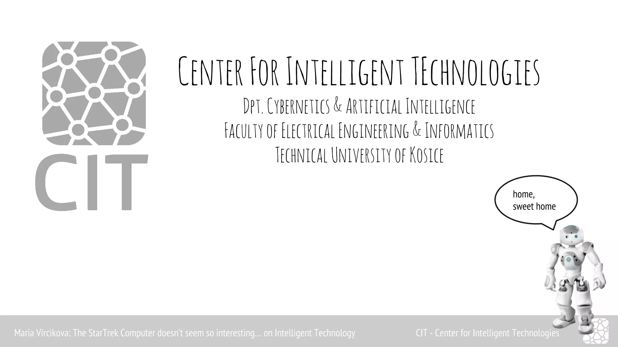 Center For Intelligent TEchnologies 
Dpt. Cybernetics & Artificial Intelligence 
Faculty of Electrical Engineering & Informatics 
Technical University of Kosice 
home, 
sweet home 
Maria Vircikova: The StarTrek Computer doesn’t seem so interesting… on Intelligent Technology CIT - Center for Intelligent Technologies 
 