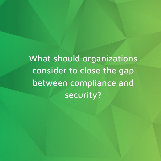 What should organizations
consider to close the gap
between compliance and
security?
 
