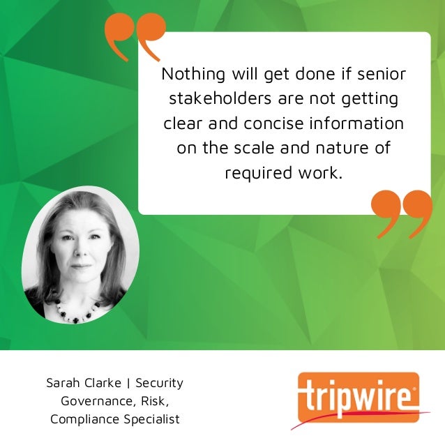 Nothing will get done if senior
stakeholders are not getting
clear and concise information
on the scale and nature of
required work.
Sarah Clarke | Security
Governance, Risk,
Compliance Specialist
 