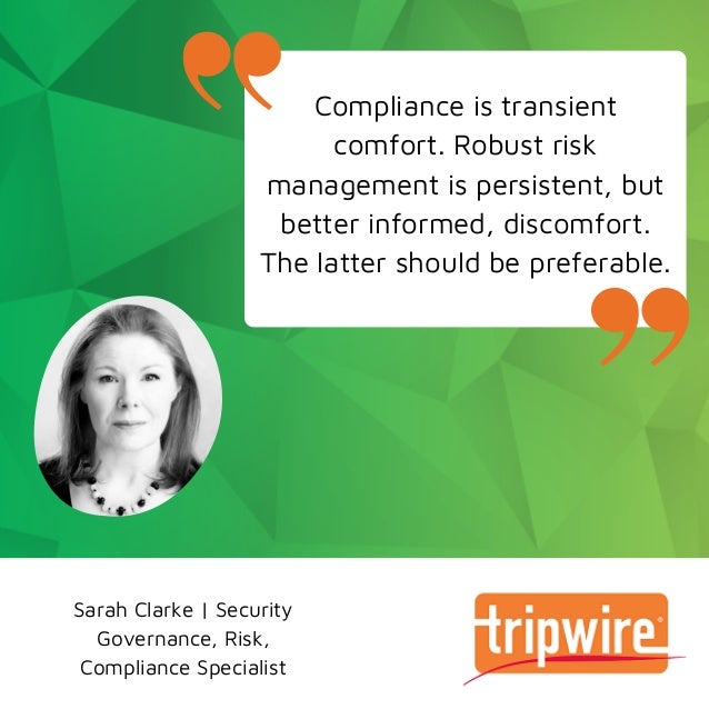 Compliance is transient
comfort. Robust risk
management is persistent, but
better informed, discomfort.
The latter should be preferable.
Sarah Clarke | Security
Governance, Risk,
Compliance Specialist
 