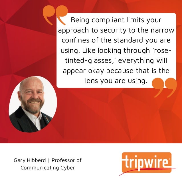 Being compliant limits your
approach to security to the narrow
confines of the standard you are
using. Like looking through ‘rose-
tinted-glasses,’ everything will
appear okay because that is the
lens you are using.
Gary Hibberd | Professor of
Communicating Cyber
 