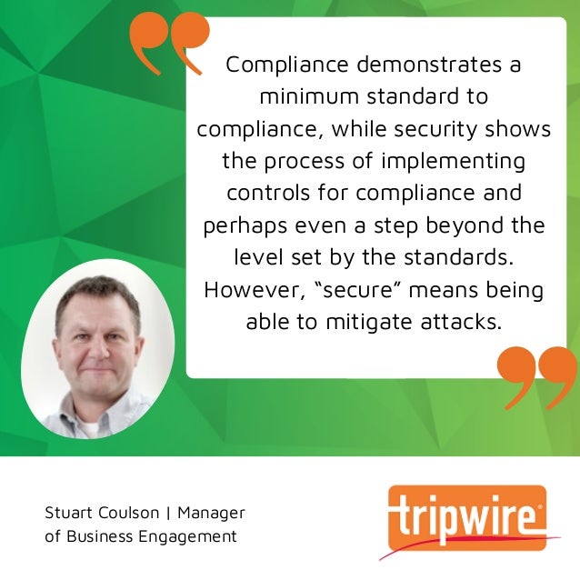 Compliance demonstrates a
minimum standard to
compliance, while security shows
the process of implementing
controls for compliance and
perhaps even a step beyond the
level set by the standards.
However, “secure” means being
able to mitigate attacks.
Stuart Coulson | Manager
of Business Engagement
 