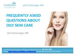 Joel Schlessinger, MD
FREQUENTLY ASKED
QUESTIONS ABOUT
OILY SKIN CARE
Interested in learning more or setting up an appointment? Call 402.334.7546
or visit http://www.LovelySkin.com/SkinCare for more info or to purchase the product.
 