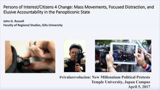 #vivalarevolucion: New Millennium Political Protests
Temple University, Japan Campus
April 5, 2017
John G. Russell
Faculty of Regional Studies, Gifu University
Persons of Interest/Citizens 4 Change: Mass Movements, Focused Distraction, and
Elusive Accountability in the Panopticonic State
 