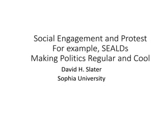 Social Engagement and Protest
For example, SEALDs
Making Politics Regular and Cool
David H. Slater
Sophia University
 