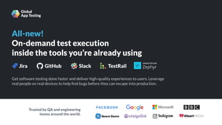All-new!
On-demand test execution
inside the tools you’re already using
Get software testing done faster and deliver high-quality experiences to users. Leverage
real people on real devices to help ﬁnd bugs before they can escape into production.
Trusted by QA and engineering
teams around the world.
Zephyr
 