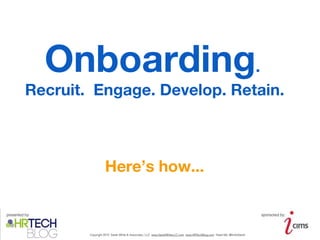 Onboarding.
          Recruit. Engage. Develop. Retain.



                             Here’s how...

presented by:                                                                                                                  sponsored by:



                  Copyright 2012 Sarah White & Associates, LLC www.SarahWhiteLLC.com www.HRTechBlog.com Tweet Me: @ImSoSarah
 