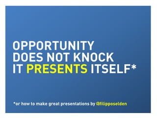 OPPORTUNITY
DOES NOT KNOCK
IT PRESENTS ITSELF*
*or how to make great presentations by @filipposelden
 
