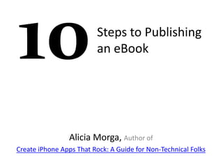 Steps to Publishing
                         an eBook




                 Alicia Morga, Author of
Create iPhone Apps That Rock: A Guide for Non-Technical Folks
 