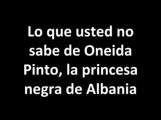 Lo	
  que	
  usted	
  no	
  
sabe	
  de	
  Oneida	
  
Pinto,	
  la	
  princesa	
  
negra	
  de	
  Albania	
  
 