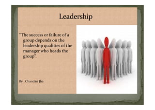 “The success or failure of a
group depends on the
leadership qualities of the
manager who heads the
group’’.
“The success or failure of a
group depends on the
leadership qualities of the
manager who heads the
group’’.group’’.
By : Chandan Jha
group’’.
By : Chandan Jha
 